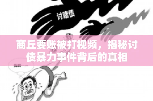 商丘要账被打视频，揭秘讨债暴力事件背后的真相