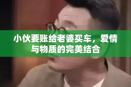 小伙要账给老婆买车，爱情与物质的完美结合