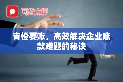 青橙要账，高效解决企业账款难题的秘诀