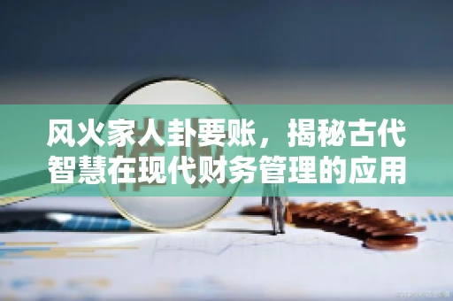 风火家人卦要账，揭秘古代智慧在现代财务管理的应用
