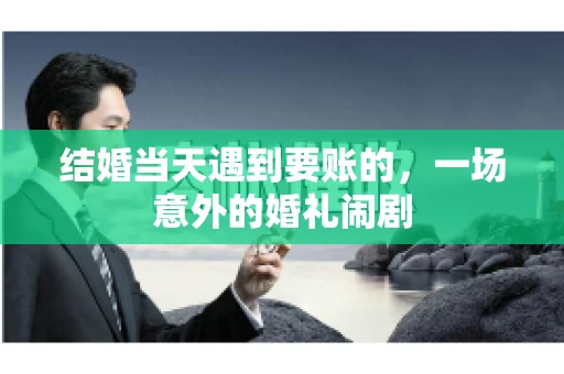 结婚当天遇到要账的，一场意外的婚礼闹剧