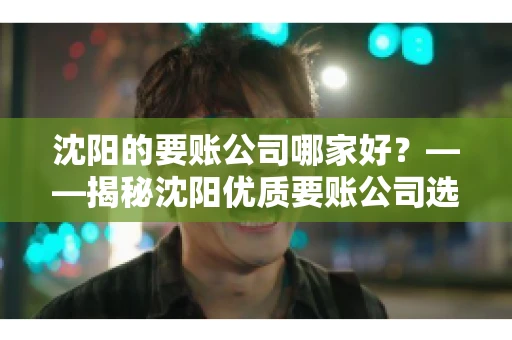 沈阳的要账公司哪家好？——揭秘沈阳优质要账公司选择指南