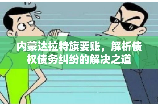 内蒙达拉特旗要账，解析债权债务纠纷的解决之道