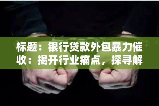 标题：银行贷款外包暴力催收：揭开行业痛点，探寻解决方案