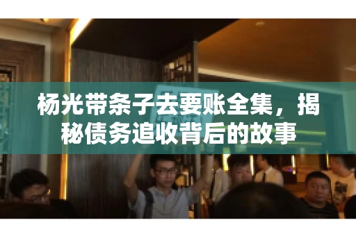杨光带条子去要账全集，揭秘债务追收背后的故事