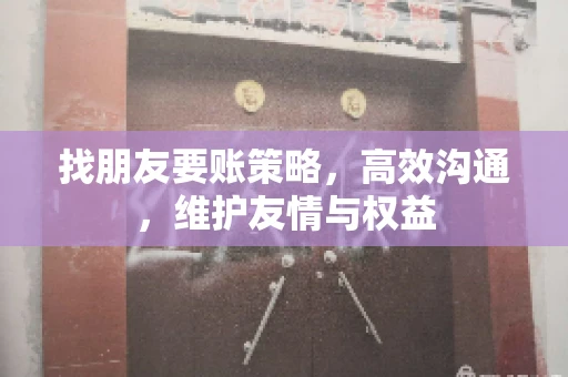 找朋友要账策略，高效沟通，维护友情与权益