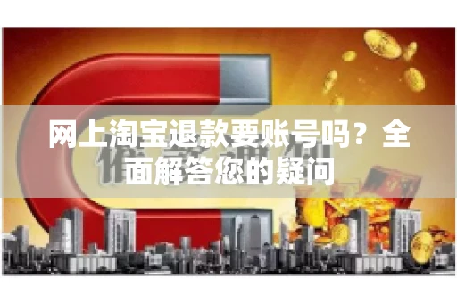 网上淘宝退款要账号吗？全面解答您的疑问