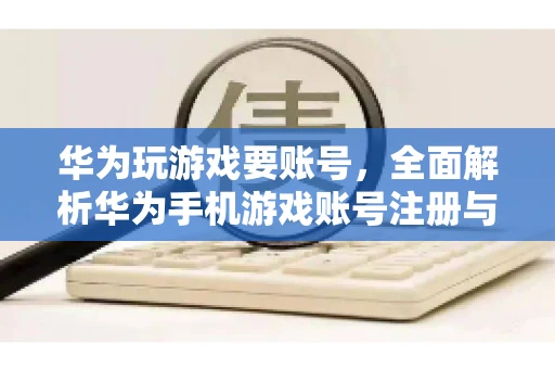 华为玩游戏要账号，全面解析华为手机游戏账号注册与使用