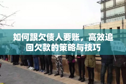 如何跟欠债人要账，高效追回欠款的策略与技巧