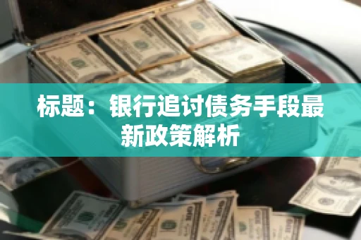 标题：银行追讨债务手段最新政策解析