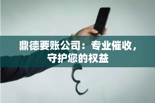 鼎德要账公司：专业催收，守护您的权益