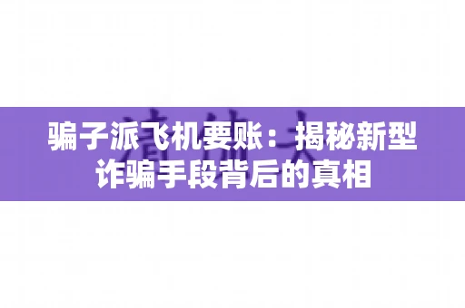 骗子派飞机要账：揭秘新型诈骗手段背后的真相