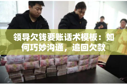 领导欠钱要账话术模板：如何巧妙沟通，追回欠款