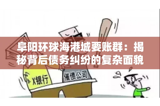 阜阳环球海港城要账群：揭秘背后债务纠纷的复杂面貌