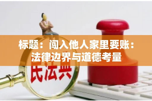标题：闯入他人家里要账：法律边界与道德考量