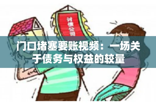 门口堵塞要账视频：一场关于债务与权益的较量