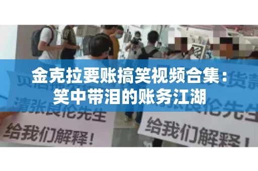 金克拉要账搞笑视频合集：笑中带泪的账务江湖