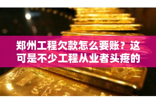 郑州工程欠款怎么要账？这可是不少工程从业者头疼的问题。今天，咱们就来聊聊这个话题，希望能给大家提供一些有用的建议。