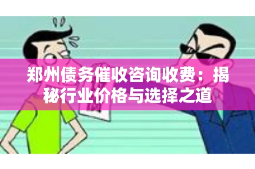郑州债务催收咨询收费：揭秘行业价格与选择之道