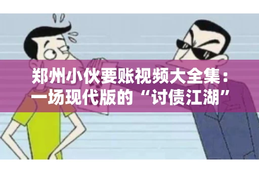 郑州小伙要账视频大全集：一场现代版的“讨债江湖”