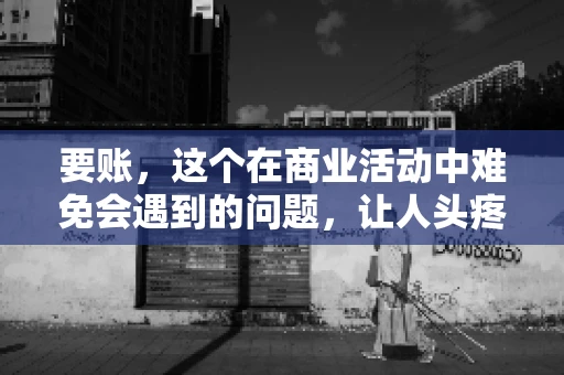 要账，这个在商业活动中难免会遇到的问题，让人头疼不已。那么，要账时需要送些什么东西呢？今天，我们就来聊聊这个话题。