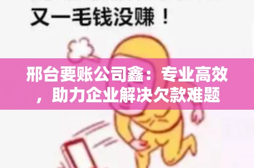 邢台要账公司鑫：专业高效，助力企业解决欠款难题