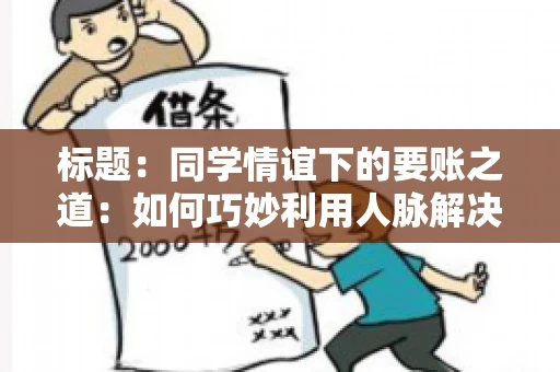标题：同学情谊下的要账之道：如何巧妙利用人脉解决欠款问题