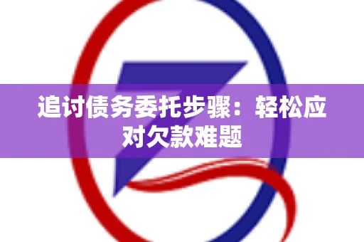 追讨债务委托步骤：轻松应对欠款难题