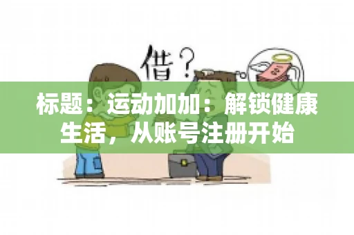 标题：运动加加：解锁健康生活，从账号注册开始