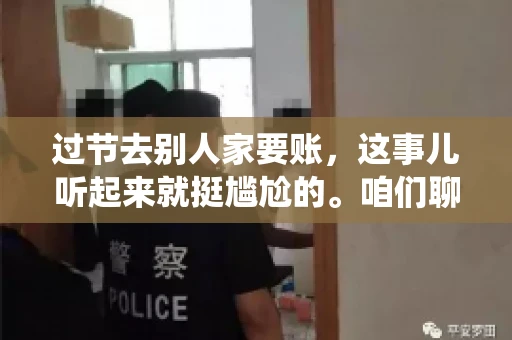 过节去别人家要账，这事儿听起来就挺尴尬的。咱们聊聊这个话题，看看在传统节日里，如何处理这种让人头疼的财务问题。