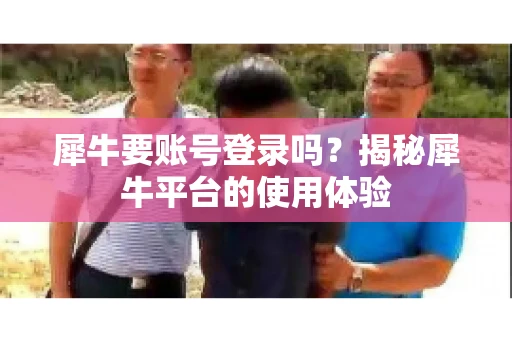 犀牛要账号登录吗？揭秘犀牛平台的使用体验
