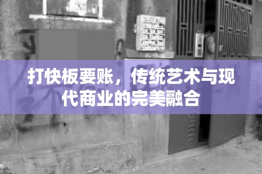 打快板要账，传统艺术与现代商业的完美融合