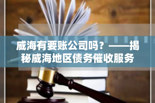 威海有要账公司吗？——揭秘威海地区债务催收服务