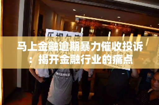 马上金融逾期暴力催收投诉：揭开金融行业的痛点